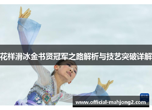 花样滑冰金书贤冠军之路解析与技艺突破详解 花样滑冰金书贤冠军之路解析与技艺突破详解