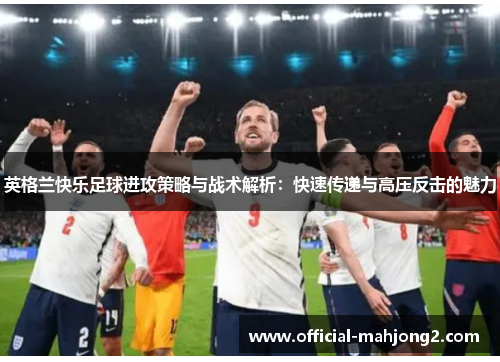 英格兰快乐足球进攻策略与战术解析:快速传递与高压反击的魅力 英格兰快乐足球进攻策略与战术解析:快速传递与高压反击的魅力