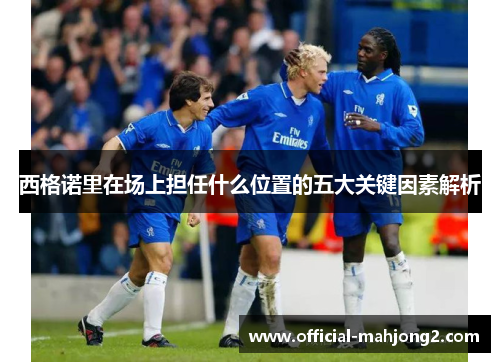 西格诺里在场上担任什么位置的五大关键因素解析