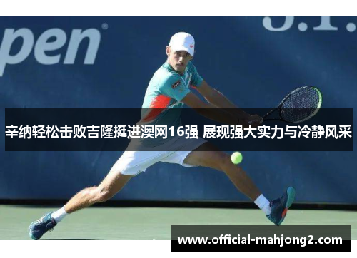 辛纳轻松击败吉隆挺进澳网16强 展现强大实力与冷静风采