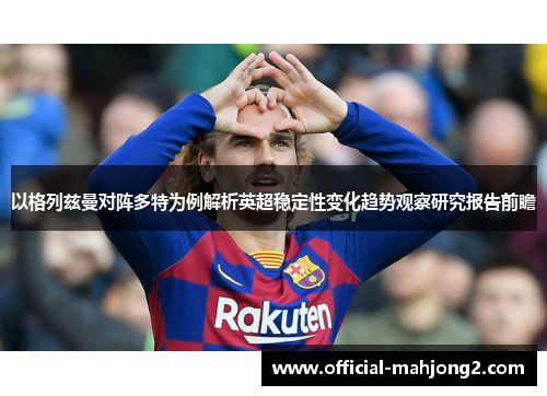 以格列兹曼对阵多特为例解析英超稳定性变化趋势观察研究报告前瞻