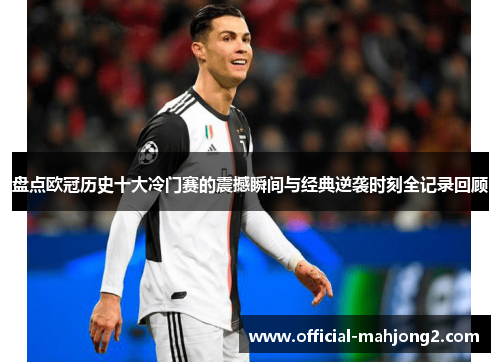 盘点欧冠历史十大冷门赛的震撼瞬间与经典逆袭时刻全记录回顾
