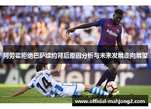 阿劳霍拒绝巴萨续约背后原因分析与未来发展走向展望