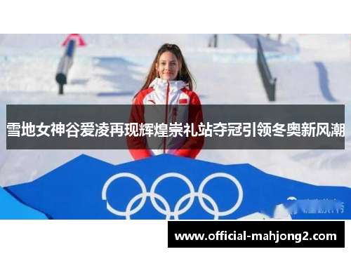 雪地女神谷爱凌再现辉煌崇礼站夺冠引领冬奥新风潮