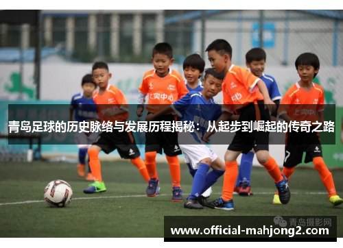 青岛足球的历史脉络与发展历程揭秘：从起步到崛起的传奇之路