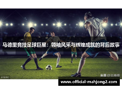 马德里竞技足球巨星：领袖风采与辉煌成就的背后故事