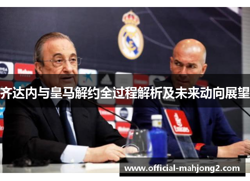 齐达内与皇马解约全过程解析及未来动向展望