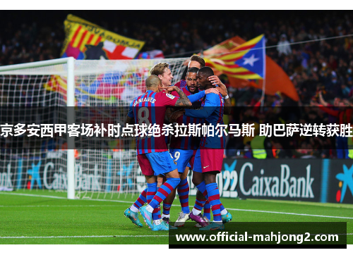 京多安西甲客场补时点球绝杀拉斯帕尔马斯 助巴萨逆转获胜