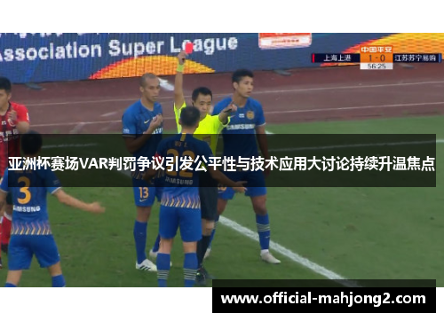 亚洲杯赛场VAR判罚争议引发公平性与技术应用大讨论持续升温焦点