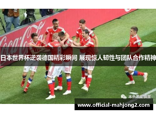 日本世界杯逆袭德国精彩瞬间 展现惊人韧性与团队合作精神