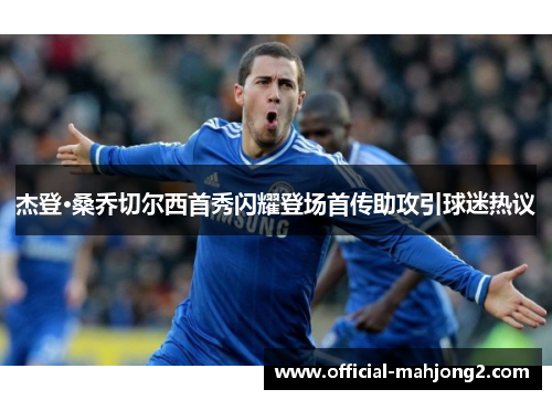 杰登·桑乔切尔西首秀闪耀登场首传助攻引球迷热议