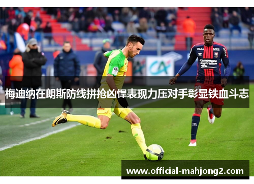 梅迪纳在朗斯防线拼抢凶悍表现力压对手彰显铁血斗志