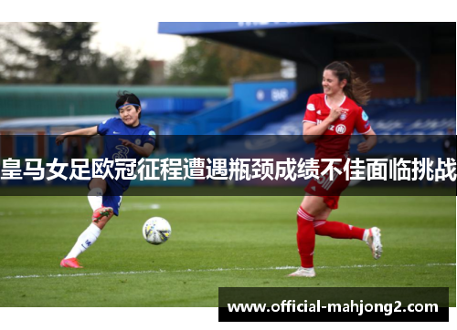 皇马女足欧冠征程遭遇瓶颈成绩不佳面临挑战