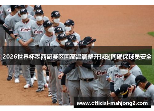 2026世界杯墨西哥赛区因高温调整开球时间确保球员安全
