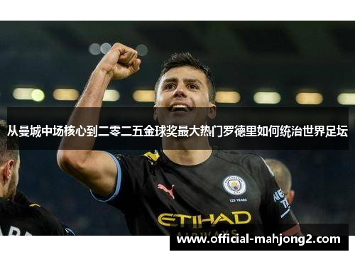 从曼城中场核心到二零二五金球奖最大热门罗德里如何统治世界足坛