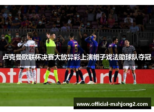 卢克曼欧联杯决赛大放异彩上演帽子戏法助球队夺冠