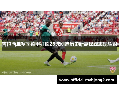 吉拉西单赛季德甲狂砍28球创造历史新高锋线表现耀眼