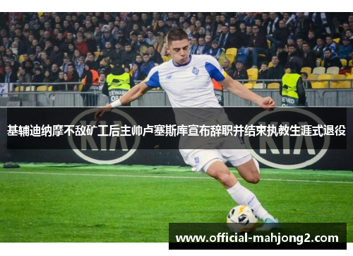 基辅迪纳摩不敌矿工后主帅卢塞斯库宣布辞职并结束执教生涯式退役