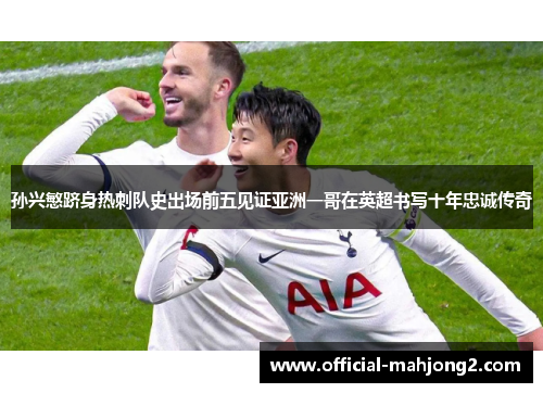 孙兴慜跻身热刺队史出场前五见证亚洲一哥在英超书写十年忠诚传奇