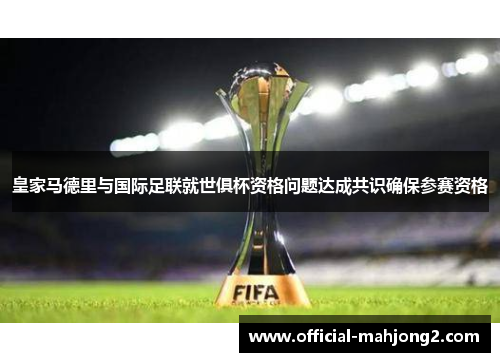 皇家马德里与国际足联就世俱杯资格问题达成共识确保参赛资格