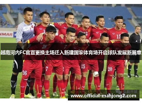 越南河内FC官宣更换主场迁入新建国家体育场开启球队发展新篇章 越南河内FC官宣更换主场迁入新建国家体育场开启球队发展新篇章