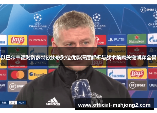 以巴尔韦德对阵多特欧协联对位优势深度解析与战术前瞻关键博弈全景 以巴尔韦德对阵多特欧协联对位优势深度解析与战术前瞻关键博弈全景