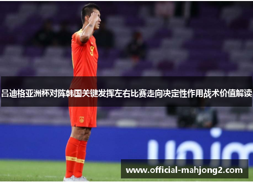 吕迪格亚洲杯对阵韩国关键发挥左右比赛走向决定性作用战术价值解读 吕迪格亚洲杯对阵韩国关键发挥左右比赛走向决定性作用战术价值解读