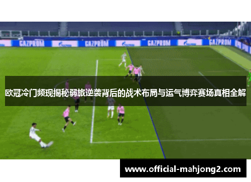 欧冠冷门频现揭秘弱旅逆袭背后的战术布局与运气博弈赛场真相全解 欧冠冷门频现揭秘弱旅逆袭背后的战术布局与运气博弈赛场真相全解