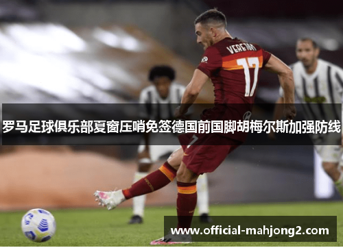 罗马足球俱乐部夏窗压哨免签德国前国脚胡梅尔斯加强防线 罗马足球俱乐部夏窗压哨免签德国前国脚胡梅尔斯加强防线