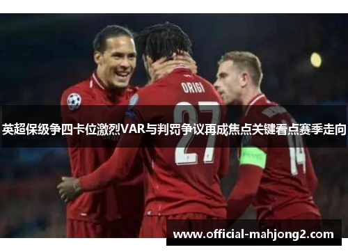 英超保级争四卡位激烈VAR与判罚争议再成焦点关键看点赛季走向